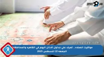 مواقيت الصلاة.. تعرف على جداول الأذان اليوم في القاهرة والمحافظات الجمعة 22 أغسطس 2025